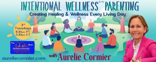 Intentional Wellness©™ Parenting with Aurelie Cormier: Creating Healing and Wellness Every Living Day: Dreaming of a World with Cancer Prevention
