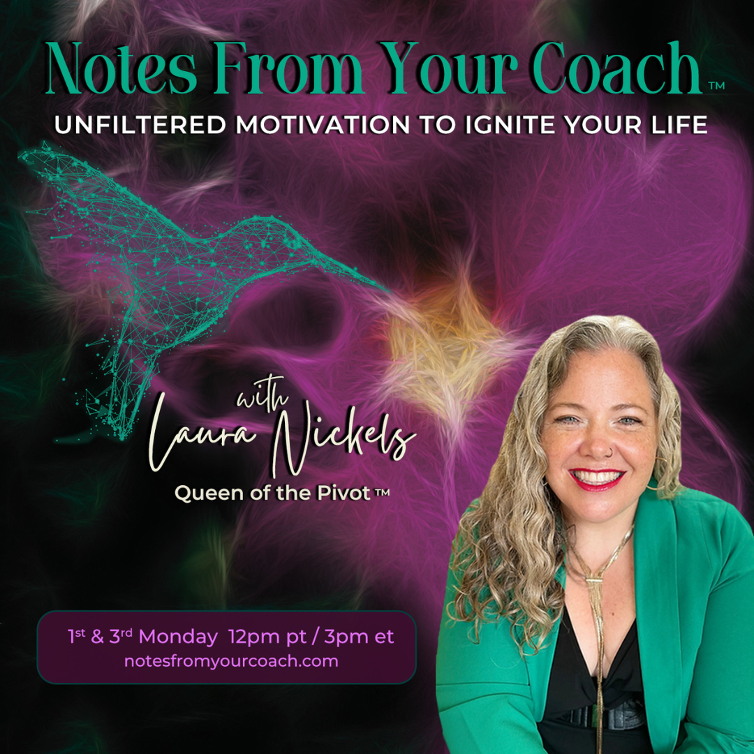 Notes From Your Coach™ with Laura Nickels - Queen of the Pivot™: Unfiltered Motivation to Ignite Your Life