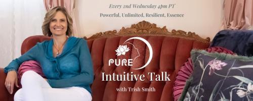 PURE Intuitive Talk with Trish Smith: The Energy of Powerful, Unlimited, Resilient, Essence: Connecting Communities Through Work, Family and Friendship 