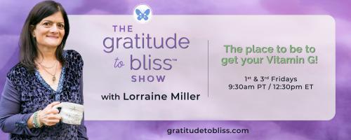 The Gratitude to Bliss™ Show with Lorraine Miller: The place to be to get your Vitamin G!: Make Gratitude Work For You