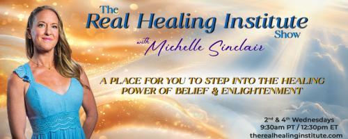 The Real Healing Institute Show with Michelle Sinclair: A Place for You to Step Into the Healing Power of Belief & Enlightenment: Embodying Christ Consciousness with Special Guest Alara Laplante
