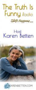 The Truth is Funny.....shift happens! with Host Karen Betten
