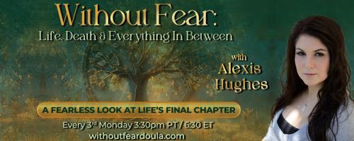 Without Fear: Life, Death, and Everything In Between with Alexis Hughes: A Fearless Look at Life's Final Chapter: It's Never About the Dishes